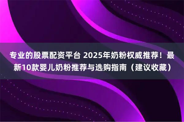 专业的股票配资平台 2025年奶粉权威推荐！最新10款婴儿奶粉推荐与选购指南（建议收藏）