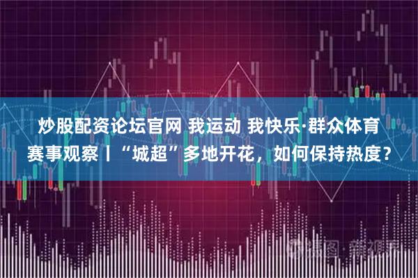 炒股配资论坛官网 我运动 我快乐·群众体育赛事观察丨“城超”多地开花，如何保持热度？