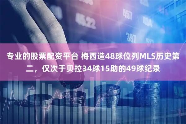 专业的股票配资平台 梅西造48球位列MLS历史第二，仅次于贝拉34球15助的49球纪录