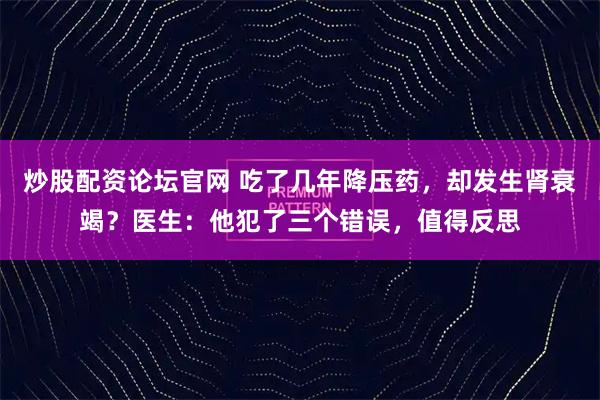 炒股配资论坛官网 吃了几年降压药，却发生肾衰竭？医生：他犯了三个错误，值得反思