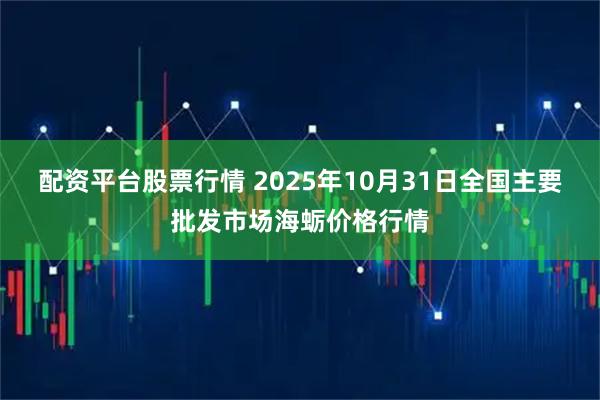 配资平台股票行情 2025年10月31日全国主要批发市场海蛎价格行情