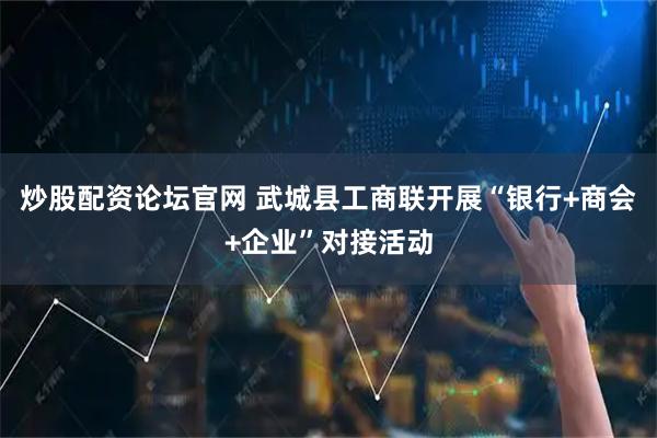 炒股配资论坛官网 武城县工商联开展“银行+商会+企业”对接活动