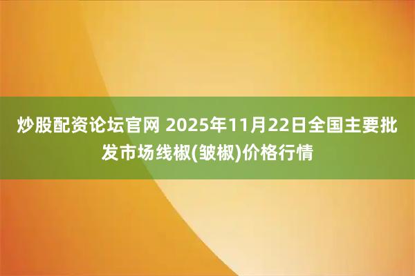 炒股配资论坛官网 2025年11月22日全国主要批发市场线椒(皱椒)价格行情
