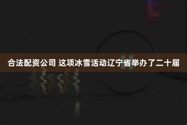 合法配资公司 这项冰雪活动辽宁省举办了二十届