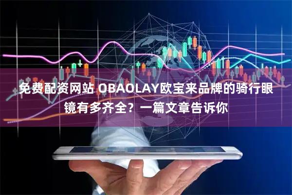 免费配资网站 OBAOLAY欧宝来品牌的骑行眼镜有多齐全？一篇文章告诉你