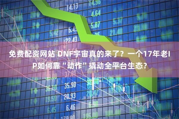 免费配资网站 DNF宇宙真的来了？一个17年老IP如何靠“动作”撬动全平台生态？