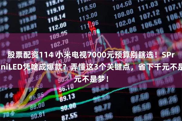股票配资114 小米电视7000元预算别瞎选！SProMiniLED凭啥成爆款？弄懂这3个关键点，省下千元不是梦！
