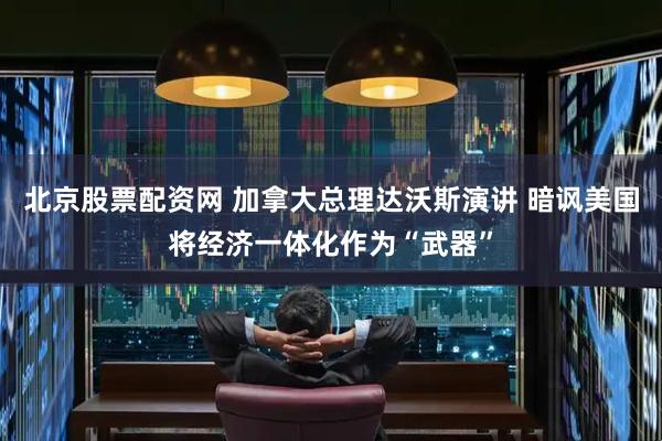 北京股票配资网 加拿大总理达沃斯演讲 暗讽美国将经济一体化作为“武器”