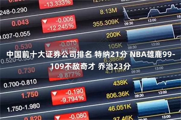 中国前十大证券公司排名 特纳21分 NBA雄鹿99-109不敌奇才 乔治23分
