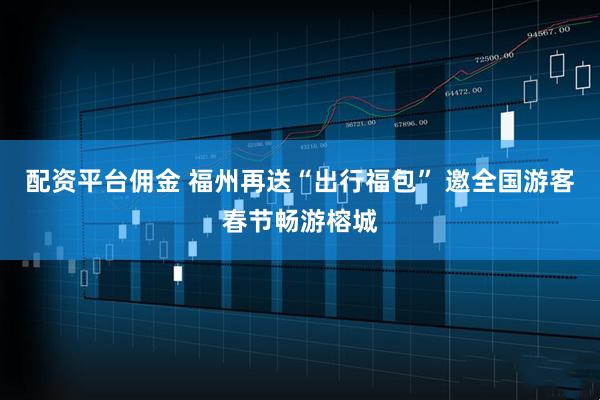 配资平台佣金 福州再送“出行福包” 邀全国游客春节畅游榕城