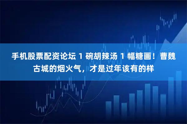 手机股票配资论坛 1 碗胡辣汤 1 幅糖画！曹魏古城的烟火气，才是过年该有的样