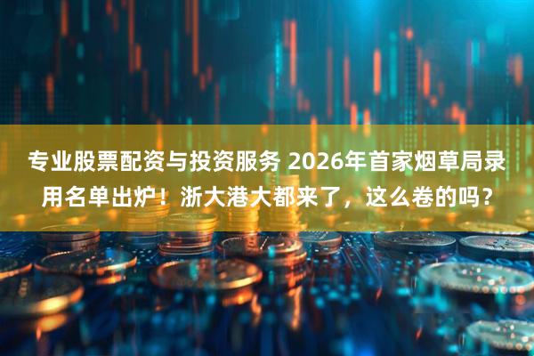 专业股票配资与投资服务 2026年首家烟草局录用名单出炉！浙大港大都来了，这么卷的吗？