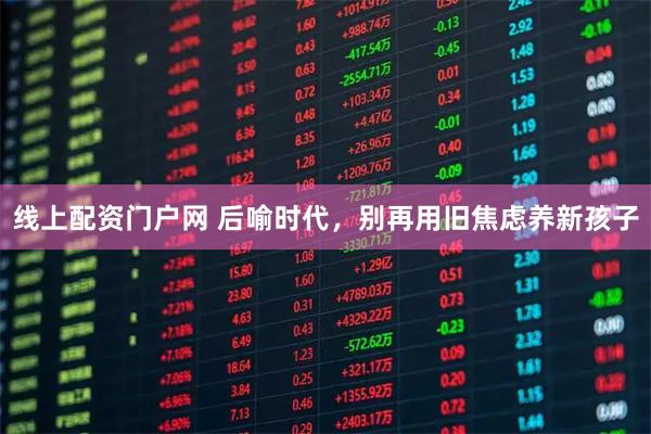 线上配资门户网 后喻时代，别再用旧焦虑养新孩子