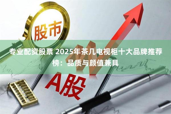 专业配资股票 2025年茶几电视柜十大品牌推荐榜：品质与颜值兼具