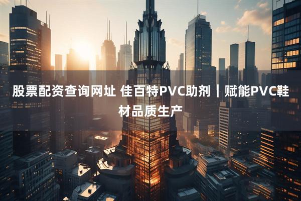 股票配资查询网址 佳百特PVC助剂｜赋能PVC鞋材品质生产