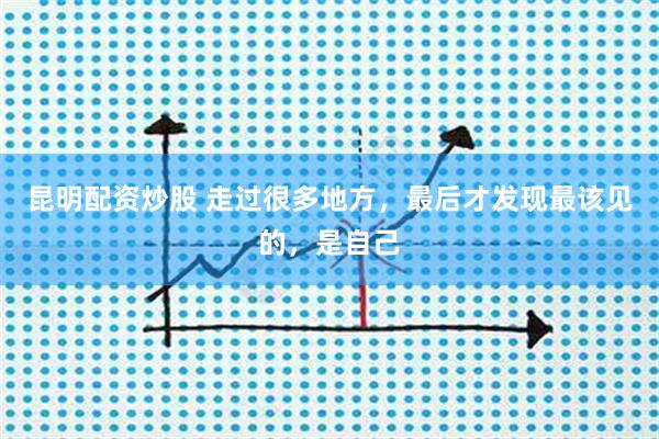 昆明配资炒股 走过很多地方，最后才发现最该见的，是自己