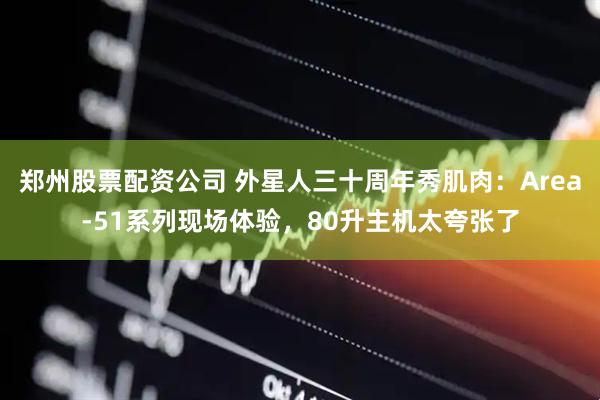 郑州股票配资公司 外星人三十周年秀肌肉：Area-51系列现场体验，80升主机太夸张了