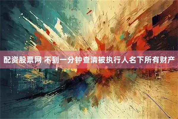 配资股票网 不到一分钟查清被执行人名下所有财产