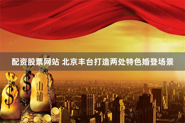配资股票网站 北京丰台打造两处特色婚登场景