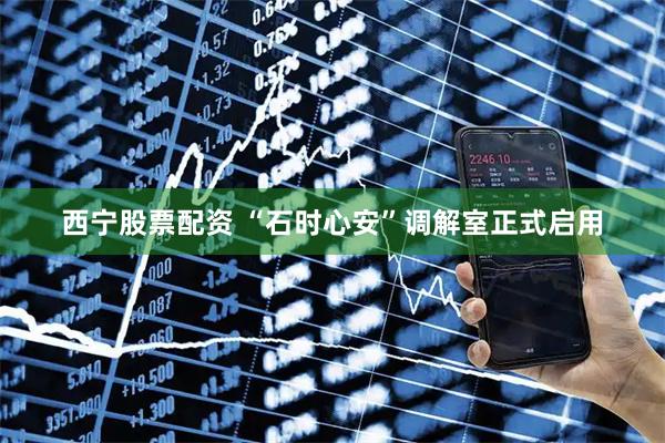 西宁股票配资 “石时心安”调解室正式启用
