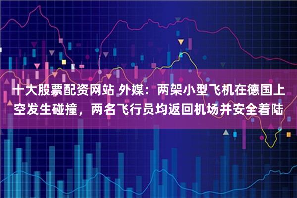 十大股票配资网站 外媒：两架小型飞机在德国上空发生碰撞，两名飞行员均返回机场并安全着陆