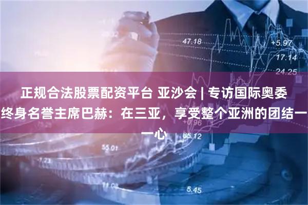 正规合法股票配资平台 亚沙会 | 专访国际奥委会终身名誉主席巴赫：在三亚，享受整个亚洲的团结一心