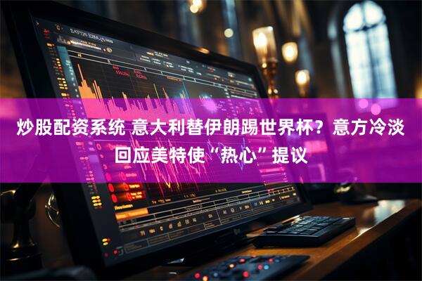 炒股配资系统 意大利替伊朗踢世界杯？意方冷淡回应美特使“热心”提议